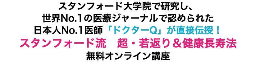 スタンフォード大学院で研究し、世界No.1の医療ジャーナルで認められた日本人No.1医師「ドクターQ」が直接伝授！ スタンフォード流　超・若返り＆健康長寿法 無料オンライン講座