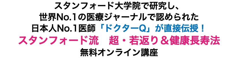 スタンフォード大学院で研究し、世界No.1の医療ジャーナルで認められた日本人No.1医師「ドクターQ」が直接伝授！ スタンフォード流　超・若返り＆健康長寿法 無料オンライン講座